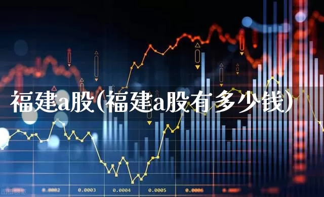福建a股(福建a股有多少钱)_https://www.shshucaipeisong.com_创业板_第1张