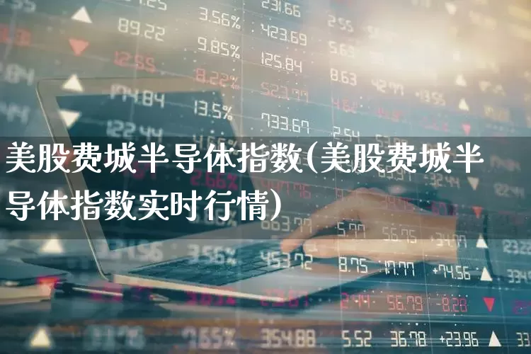 美股费城半导体指数(美股费城半导体指数实时行情)_https://www.shshucaipeisong.com_创业板_第1张