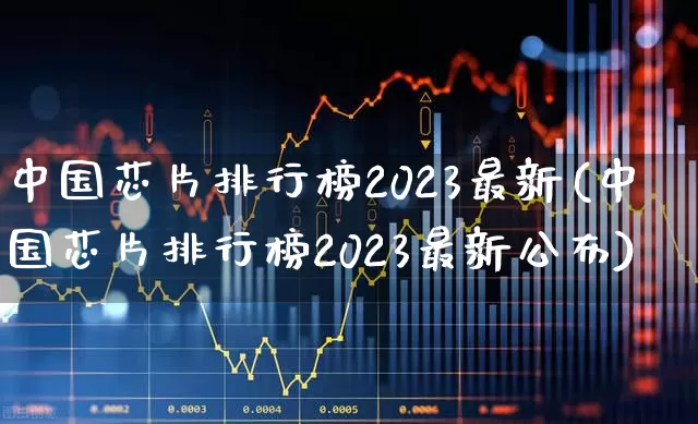 中国芯片排行榜2023最新(中国芯片排行榜2023最新公布)_https://www.shshucaipeisong.com_科创板_第1张
