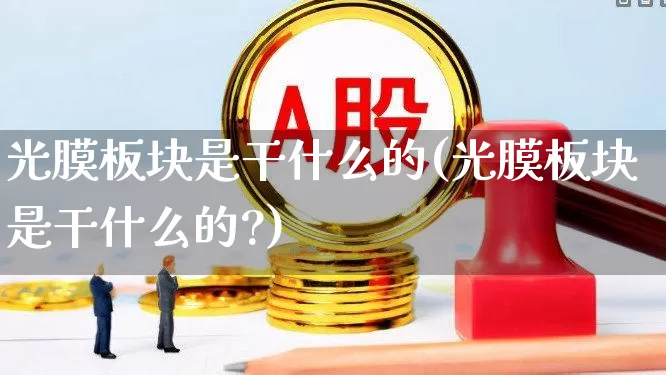 光膜板块是干什么的(光膜板块是干什么的?)_https://www.shshucaipeisong.com_创业板_第1张