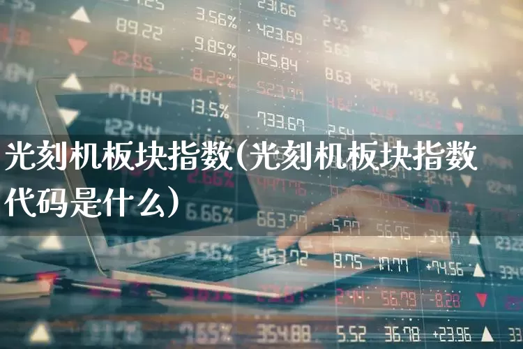 光刻机板块指数(光刻机板块指数代码是什么)_https://www.shshucaipeisong.com_科创板_第1张