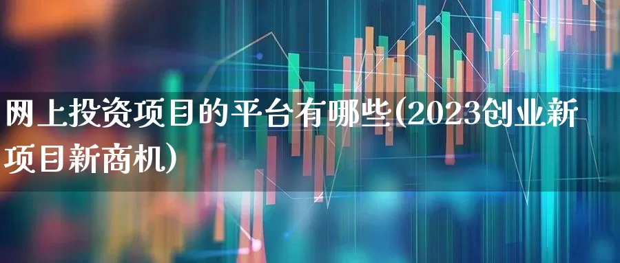 网上投资项目的平台有哪些(2023创业新项目新商机)_https://www.shshucaipeisong.com_深交所_第1张