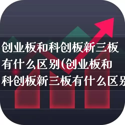 创业板和科创板新三板有什么区别(创业板和科创板新三板有什么区别呢)_https://www.shshucaipeisong.com_北交所_第1张