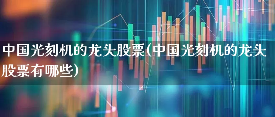 中国光刻机的龙头股票(中国光刻机的龙头股票有哪些)_https://www.shshucaipeisong.com_上交所_第1张