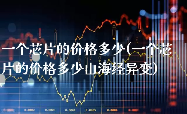 一个芯片的价格多少(一个芯片的价格多少山海经异变)_https://www.shshucaipeisong.com_上交所_第1张