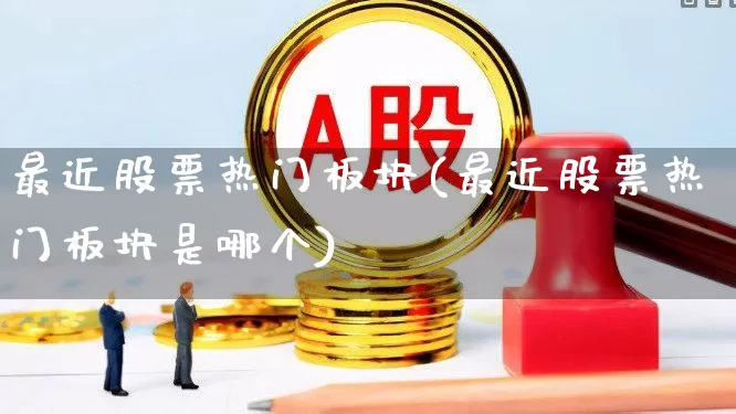 最近股票热门板块(最近股票热门板块是哪个)_https://www.shshucaipeisong.com_上交所_第1张