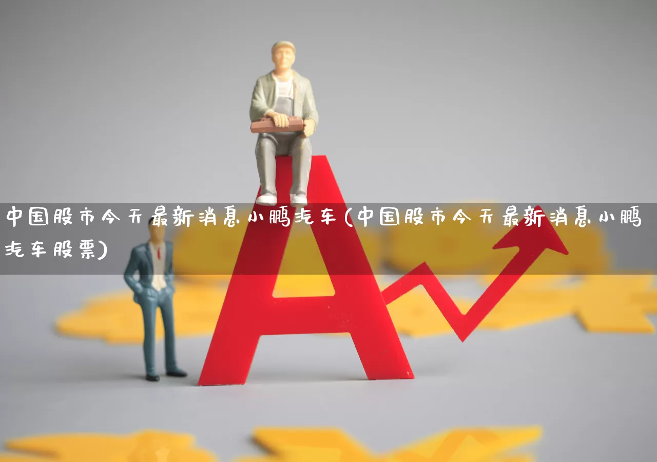 中国股市今天最新消息小鹏汽车(中国股市今天最新消息小鹏汽车股票)_https://www.shshucaipeisong.com_科创板_第1张