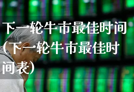 下一轮牛市最佳时间(下一轮牛市最佳时间表)_https://www.shshucaipeisong.com_北交所_第1张