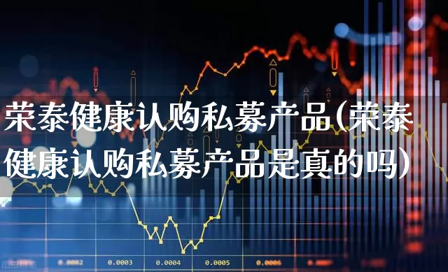 荣泰健康认购私募产品(荣泰健康认购私募产品是真的吗)_https://www.shshucaipeisong.com_深交所_第1张