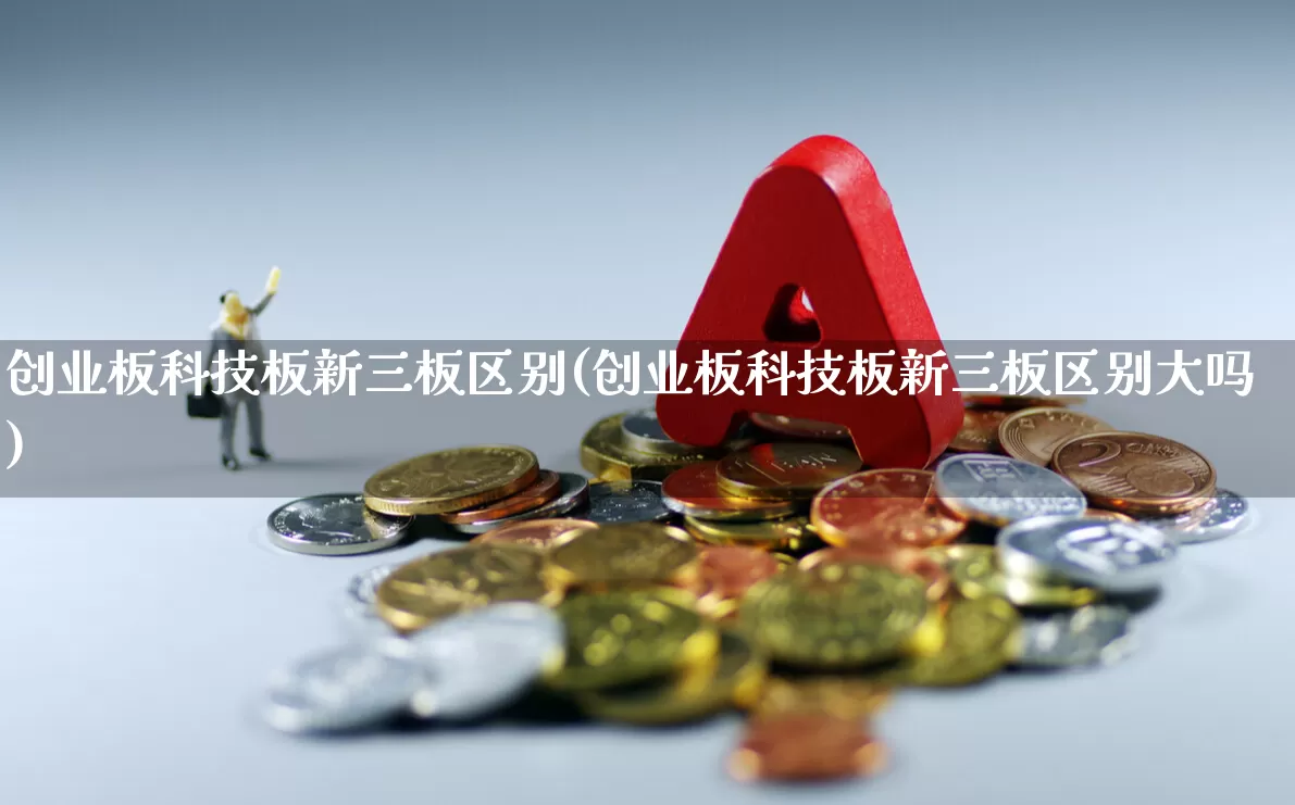 创业板科技板新三板区别(创业板科技板新三板区别大吗)_https://www.shshucaipeisong.com_北交所_第1张