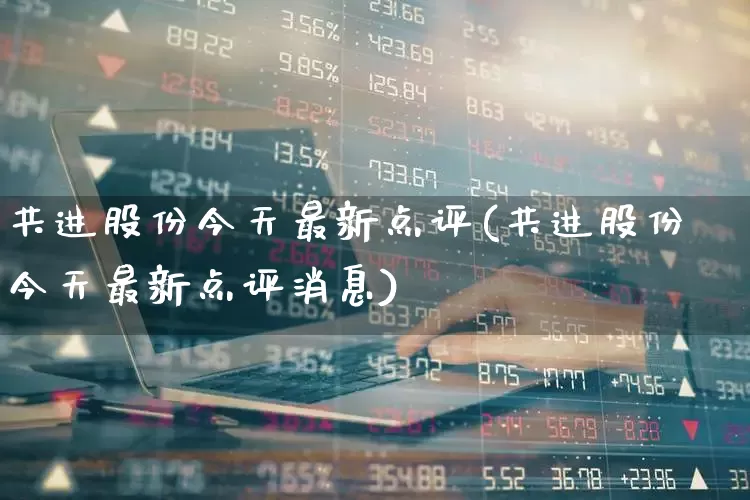 共进股份今天最新点评(共进股份今天最新点评消息)_https://www.shshucaipeisong.com_创业板_第1张