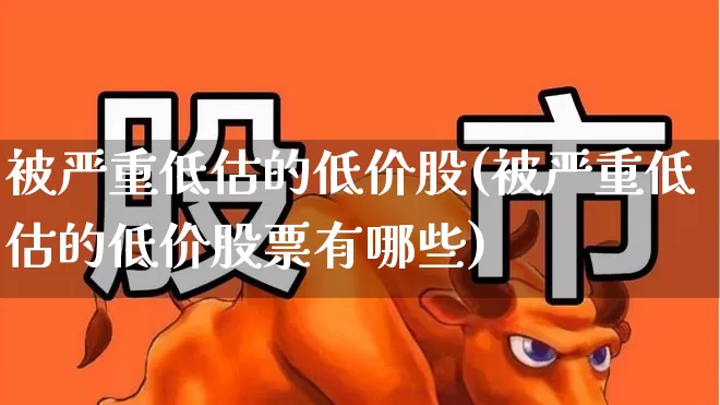 被严重低估的低价股(被严重低估的低价股票有哪些)_https://www.shshucaipeisong.com_科创板_第1张