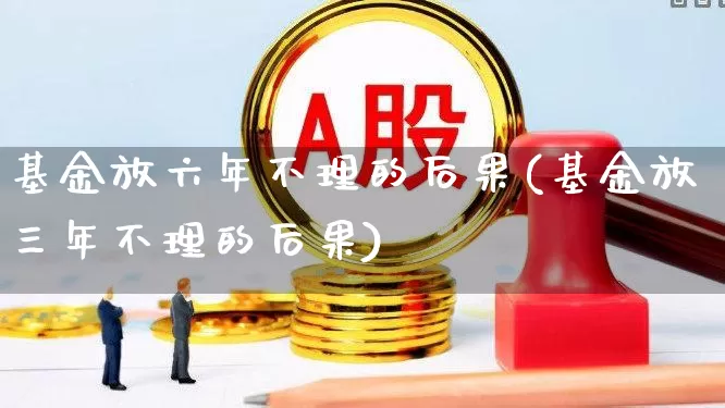 基金放六年不理的后果(基金放三年不理的后果)_https://www.shshucaipeisong.com_科创板_第1张