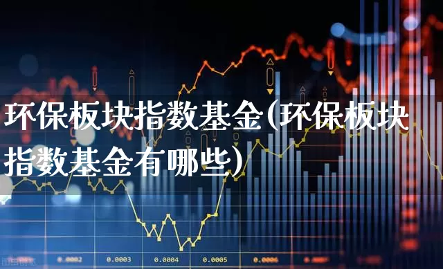 环保板块指数基金(环保板块指数基金有哪些)_https://www.shshucaipeisong.com_科创板_第1张