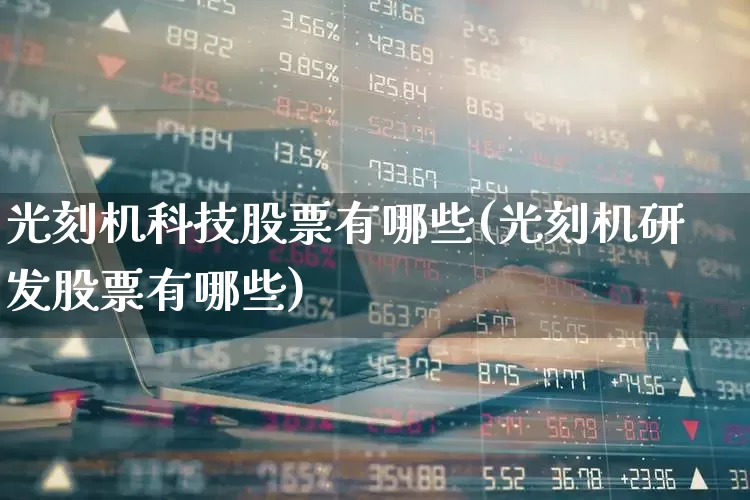 光刻机科技股票有哪些(光刻机研发股票有哪些)_https://www.shshucaipeisong.com_深交所_第1张