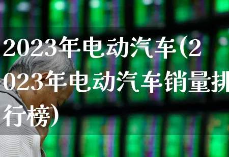 2023年电动汽车(2023年电动汽车销量排行榜)_https://www.shshucaipeisong.com_科创板_第1张