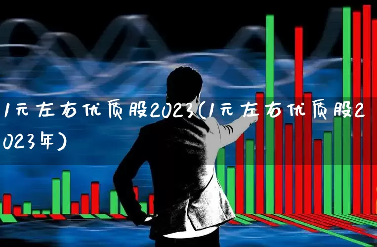 1元左右优质股2023(1元左右优质股2023年)_https://www.shshucaipeisong.com_上交所_第1张
