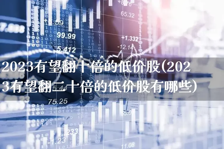 2023有望翻十倍的低价股(2023有望翻二十倍的低价股有哪些)_https://www.shshucaipeisong.com_科创板_第1张