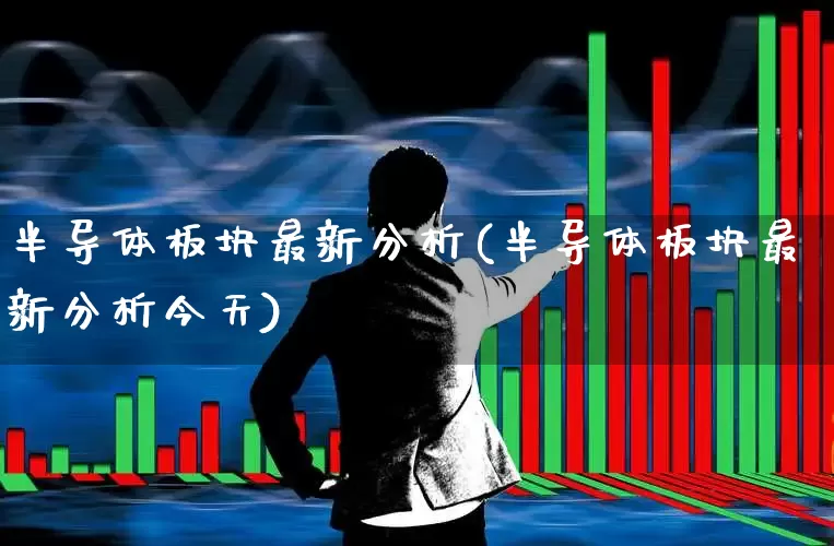 半导体板块最新分析(半导体板块最新分析今天)_https://www.shshucaipeisong.com_上交所_第1张