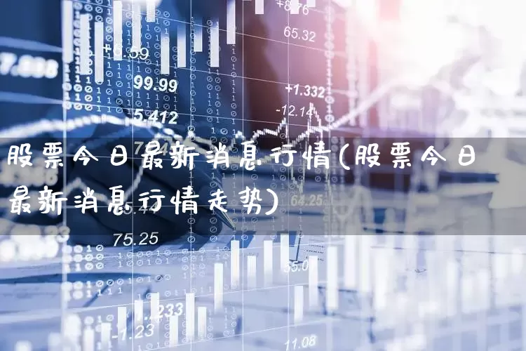 股票今日最新消息行情(股票今日最新消息行情走势)_https://www.shshucaipeisong.com_科创板_第1张