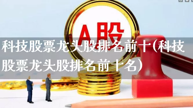 科技股票龙头股排名前十(科技股票龙头股排名前十名)_https://www.shshucaipeisong.com_北交所_第1张