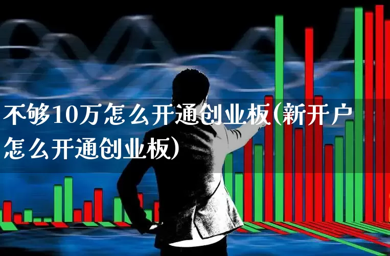 不够10万怎么开通创业板(新开户怎么开通创业板)_https://www.shshucaipeisong.com_创业板_第1张