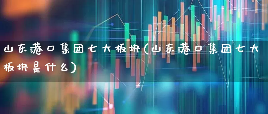 山东港口集团七大板块(山东港口集团七大板块是什么)_https://www.shshucaipeisong.com_科创板_第1张