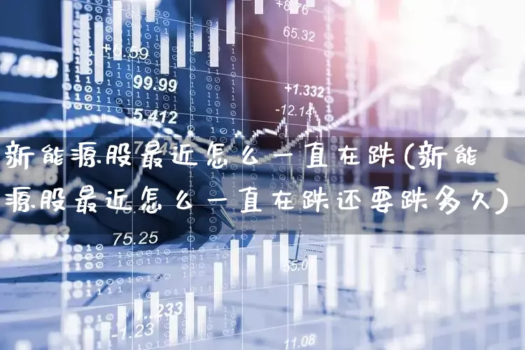 新能源股最近怎么一直在跌(新能源股最近怎么一直在跌还要跌多久)_https://www.shshucaipeisong.com_科创板_第1张