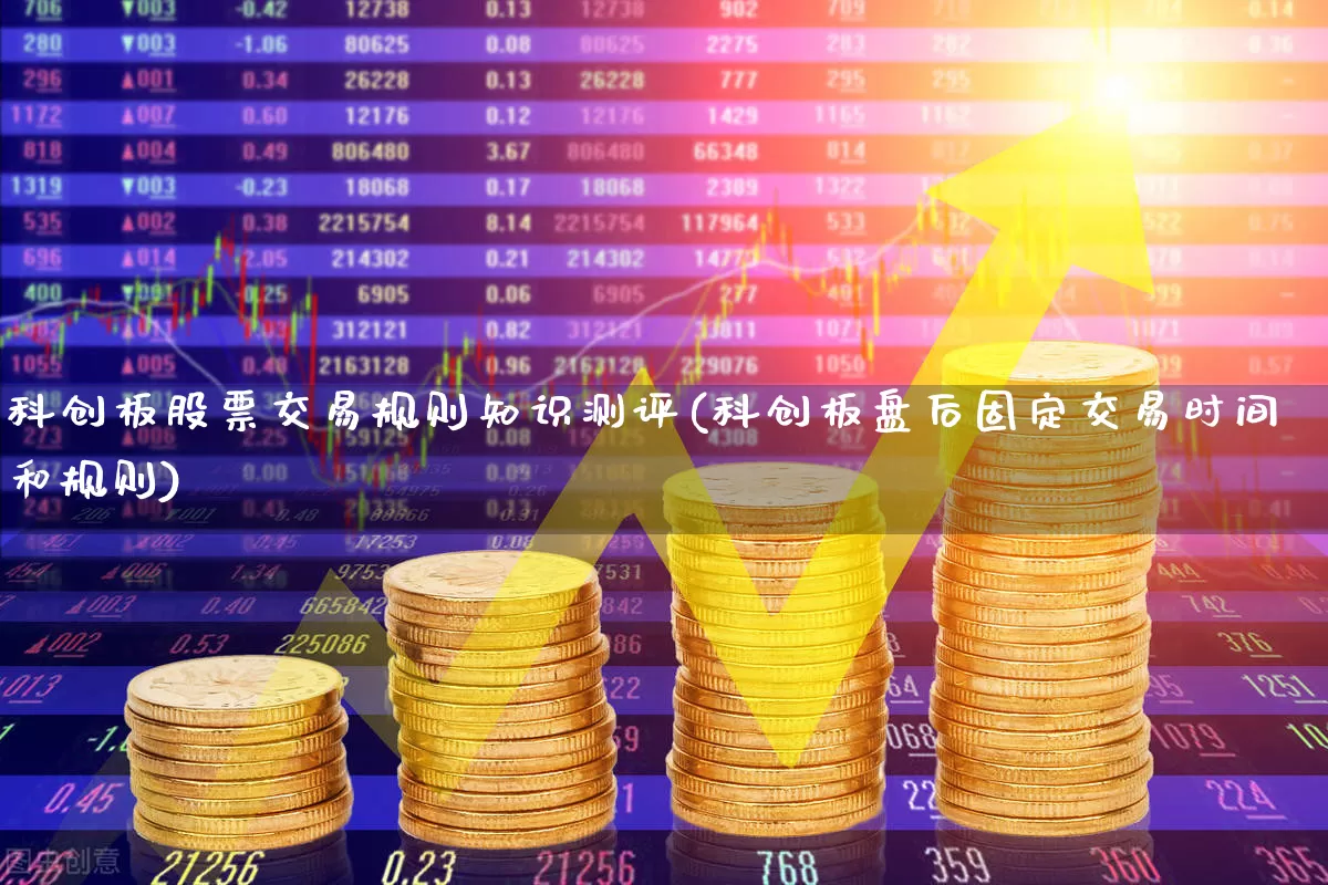 科创板股票交易规则知识测评(科创板盘后固定交易时间和规则)_https://www.shshucaipeisong.com_深交所_第1张