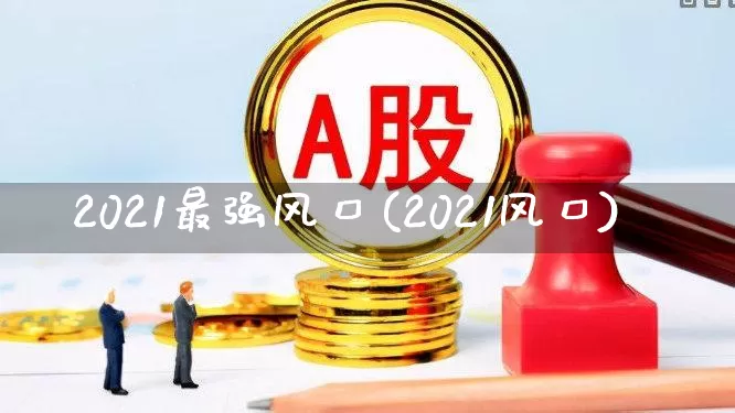 2021最强风口(2021风口)_https://www.shshucaipeisong.com_上交所_第1张