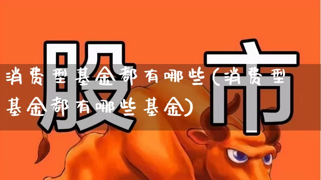 消费型基金都有哪些(消费型基金都有哪些基金)_https://www.shshucaipeisong.com_深交所_第1张