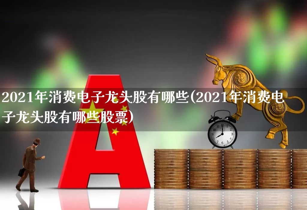 2021年消费电子龙头股有哪些(2021年消费电子龙头股有哪些股票)_https://www.shshucaipeisong.com_创业板_第1张
