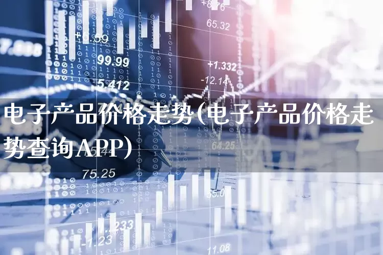 电子产品价格走势(电子产品价格走势查询APP)_https://www.shshucaipeisong.com_深交所_第1张