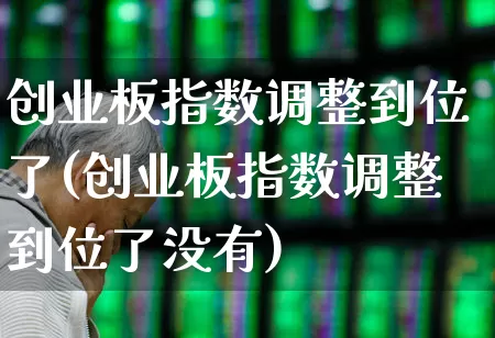 创业板指数调整到位了(创业板指数调整到位了没有)_https://www.shshucaipeisong.com_北交所_第1张