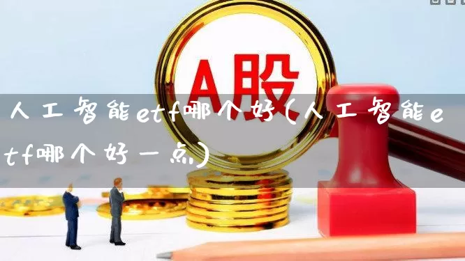 人工智能etf哪个好(人工智能etf哪个好一点)_https://www.shshucaipeisong.com_上交所_第1张