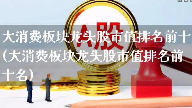 大消费板块龙头股市值排名前十(大消费板块龙头股市值排名前十名)_https://www.shshucaipeisong.com_创业板_第1张