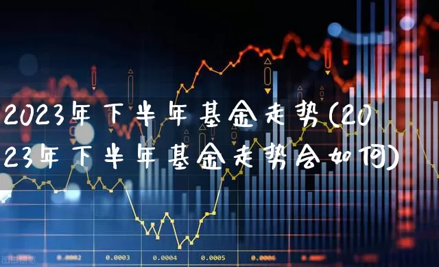 2023年下半年基金走势(2023年下半年基金走势会如何)_https://www.shshucaipeisong.com_北交所_第1张