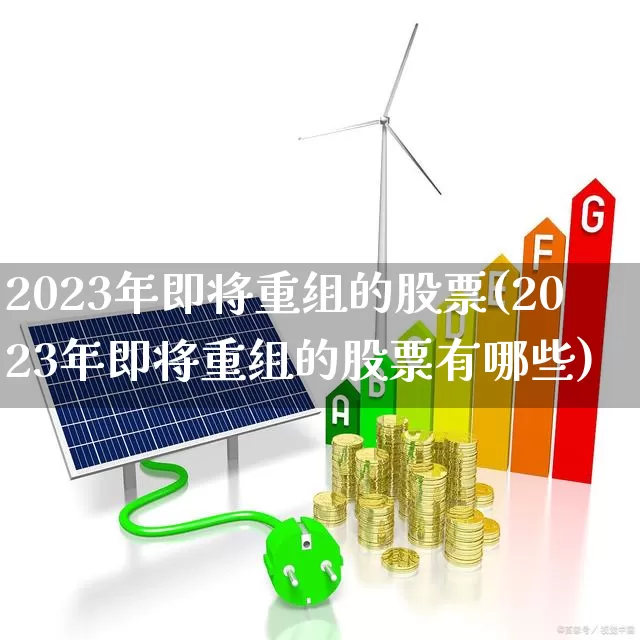 2023年即将重组的股票(2023年即将重组的股票有哪些)_https://www.shshucaipeisong.com_深交所_第1张