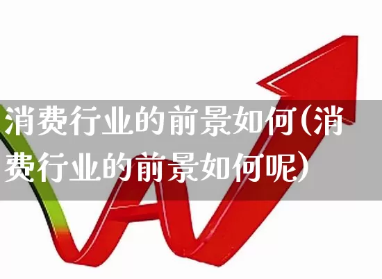 消费行业的前景如何(消费行业的前景如何呢)_https://www.shshucaipeisong.com_北交所_第1张