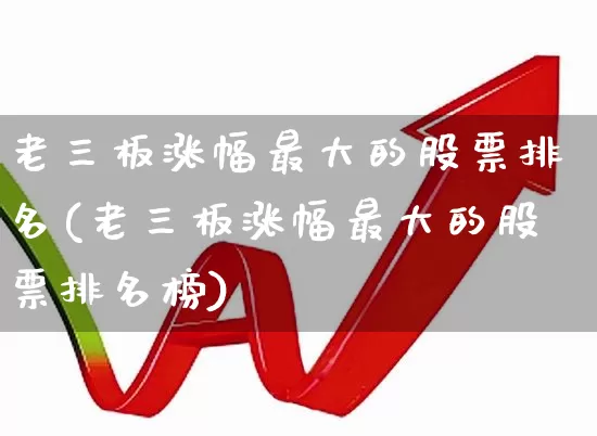 老三板涨幅最大的股票排名(老三板涨幅最大的股票排名榜)_https://www.shshucaipeisong.com_上交所_第1张