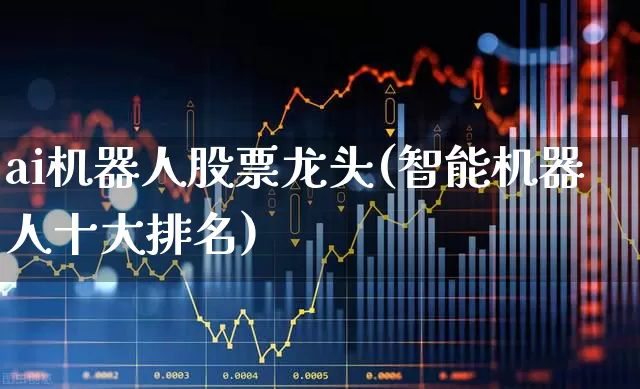 ai机器人股票龙头(智能机器人十大排名)_https://www.shshucaipeisong.com_科创板_第1张