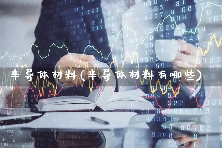 半导体材料(半导体材料有哪些)_https://www.shshucaipeisong.com_科创板_第1张
