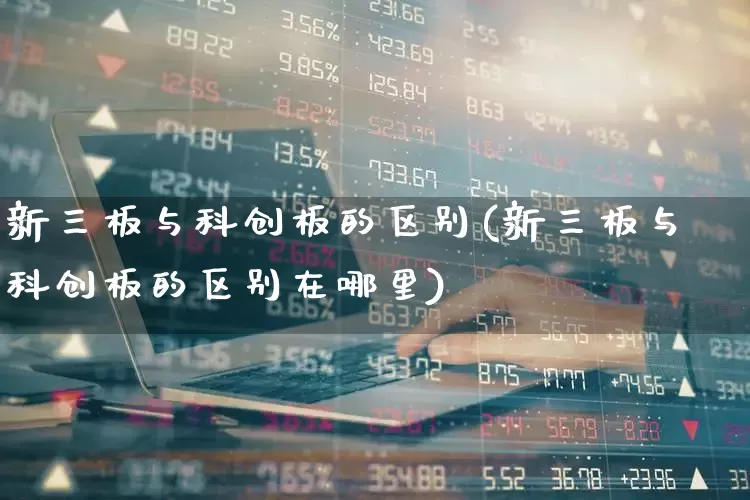 新三板与科创板的区别(新三板与科创板的区别在哪里)_https://www.shshucaipeisong.com_北交所_第1张