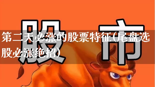 第二天必涨的股票特征(尾盘选股必涨绝招)_https://www.shshucaipeisong.com_创业板_第1张