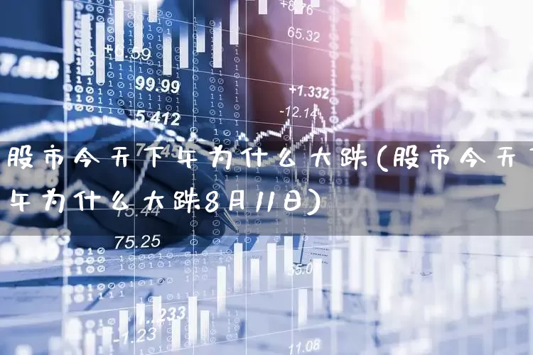 股市今天下午为什么大跌(股市今天下午为什么大跌8月11日)_https://www.shshucaipeisong.com_创业板_第1张