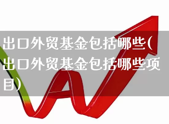 出口外贸基金包括哪些(出口外贸基金包括哪些项目)_https://www.shshucaipeisong.com_深交所_第1张