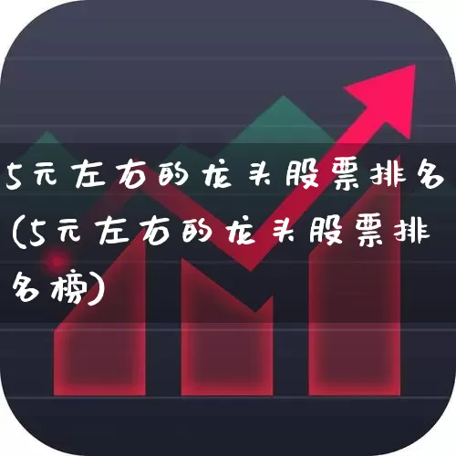 5元左右的龙头股票排名(5元左右的龙头股票排名榜)_https://www.shshucaipeisong.com_科创板_第1张