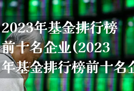 2023年基金排行榜前十名企业(2023年基金排行榜前十名企业有哪些)_https://www.shshucaipeisong.com_上交所_第1张