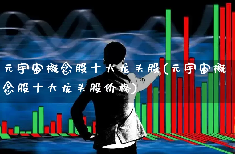 元宇宙概念股十大龙头股(元宇宙概念股十大龙头股价格)_https://www.shshucaipeisong.com_深交所_第1张