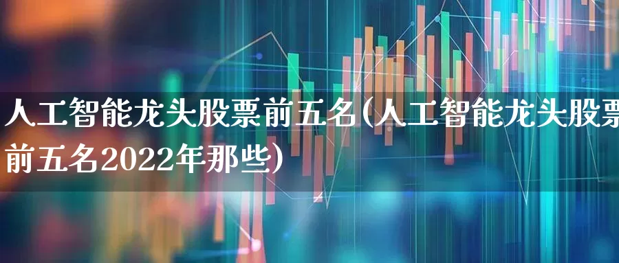 人工智能龙头股票前五名(人工智能龙头股票前五名2022年那些)_https://www.shshucaipeisong.com_北交所_第1张